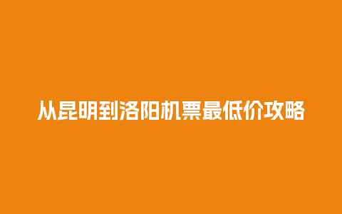 从昆明到洛阳机票最低价攻略