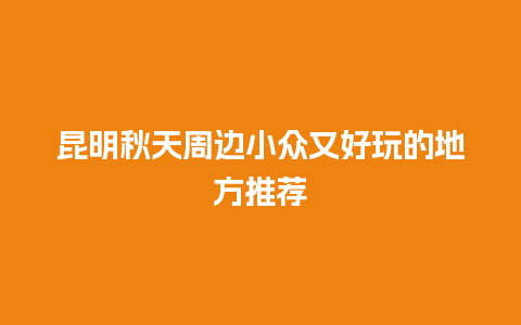 昆明秋天周边小众又好玩的地方推荐