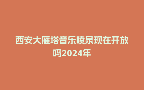 西安大雁塔音乐喷泉现在开放吗2024年