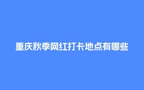 重庆秋季网红打卡地点有哪些