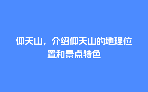 仰天山，介绍仰天山的地理位置和景点特色