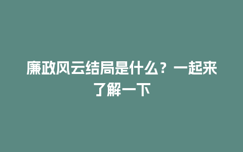 廉政风云结局是什么？一起来了解一下