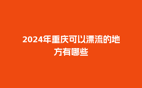 2024年重庆可以漂流的地方有哪些