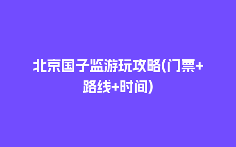 北京国子监游玩攻略(门票+路线+时间)