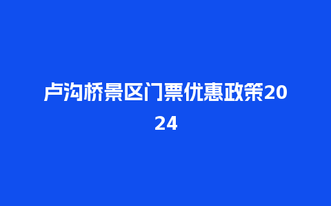 卢沟桥景区门票优惠政策2024