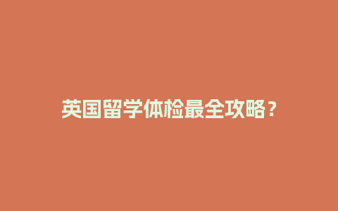 英国留学体检最全攻略？