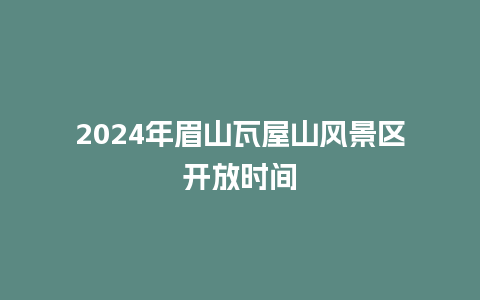 2024年眉山瓦屋山风景区开放时间