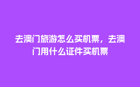 去澳门旅游怎么买机票，去澳门用什么证件买机票