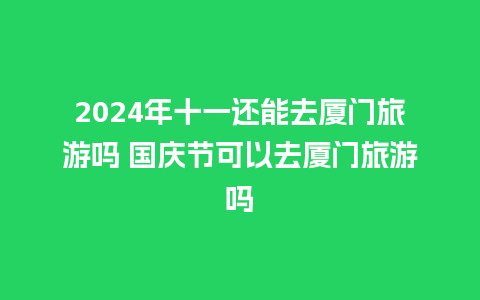 2024年十一还能去厦门旅游吗 国庆节可以去厦门旅游吗