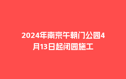 2024年南京午朝门公园4月13日起闭园施工