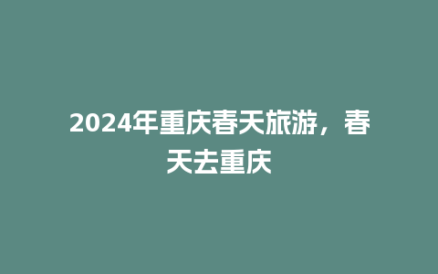 2024年重庆春天旅游，春天去重庆