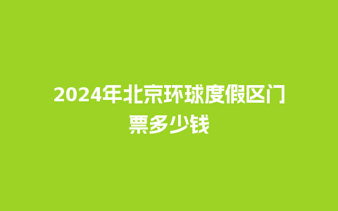 2024年北京环球度假区门票多少钱