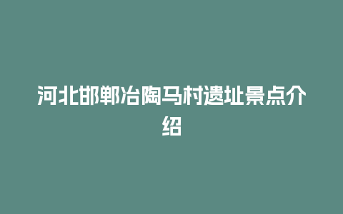 河北邯郸冶陶马村遗址景点介绍