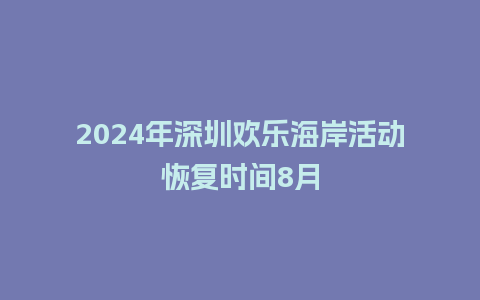 2024年深圳欢乐海岸活动恢复时间8月