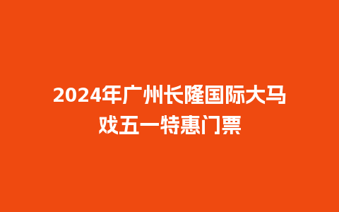 2024年广州长隆国际大马戏五一特惠门票