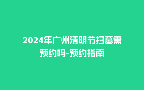 2024年广州清明节扫墓需预约吗-预约指南