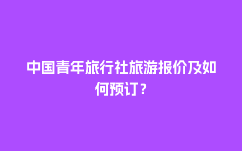 中国青年旅行社旅游报价及如何预订？