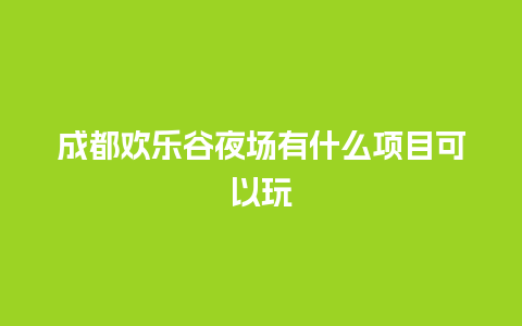 成都欢乐谷夜场有什么项目可以玩