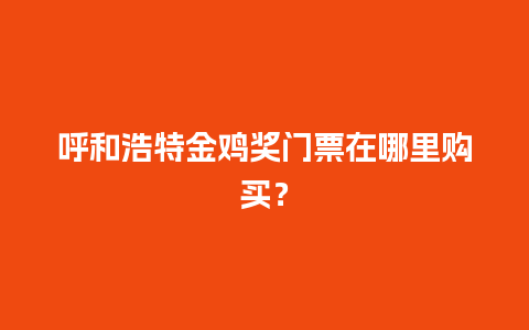 呼和浩特金鸡奖门票在哪里购买？