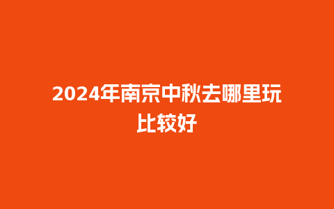 2024年南京中秋去哪里玩比较好