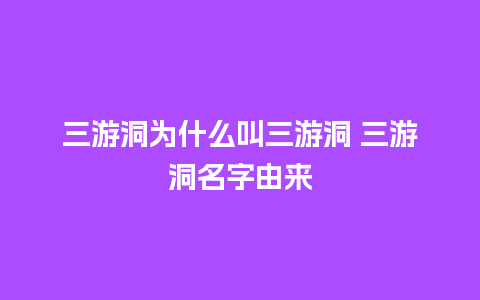 三游洞为什么叫三游洞 三游洞名字由来