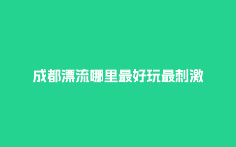 成都漂流哪里最好玩最刺激