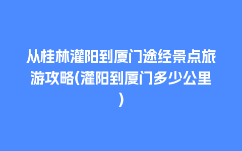 从桂林灌阳到厦门途经景点旅游攻略(灌阳到厦门多少公里)