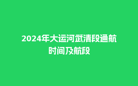 2024年大运河武清段通航时间及航段