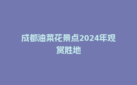 成都油菜花景点2024年观赏胜地