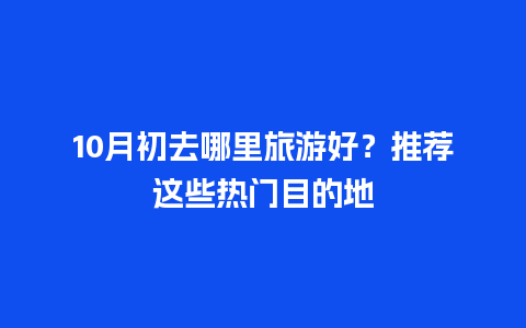 10月初去哪里旅游好？推荐这些热门目的地