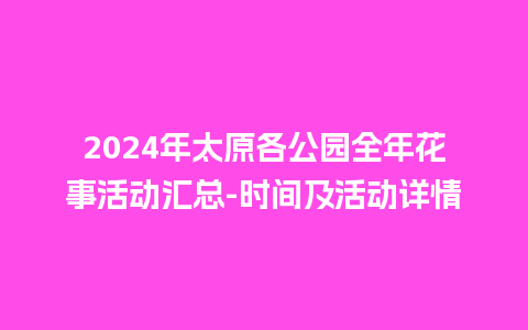 2024年太原各公园全年花事活动汇总-时间及活动详情