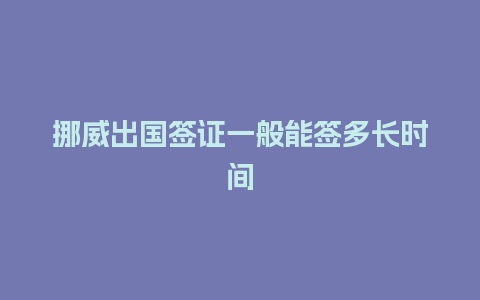 挪威出国签证一般能签多长时间