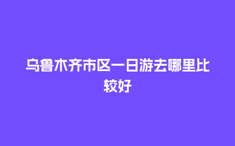 乌鲁木齐市区一日游去哪里比较好