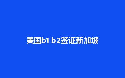 美国b1 b2签证新加坡