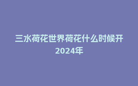 三水荷花世界荷花什么时候开2024年