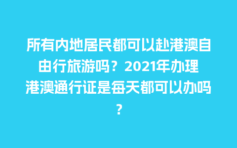 所有内地居民都可以赴港澳自由行旅游吗？2021年办理港澳通行证是每天都可以办吗？