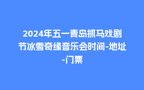 2024年五一青岛抓马戏剧节冰雪奇缘音乐会时间-地址-门票