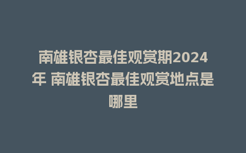 南雄银杏最佳观赏期2024年 南雄银杏最佳观赏地点是哪里