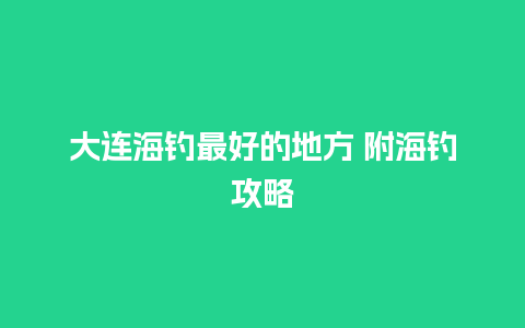 大连海钓最好的地方 附海钓攻略