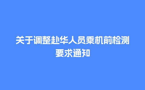 关于调整赴华人员乘机前检测要求通知