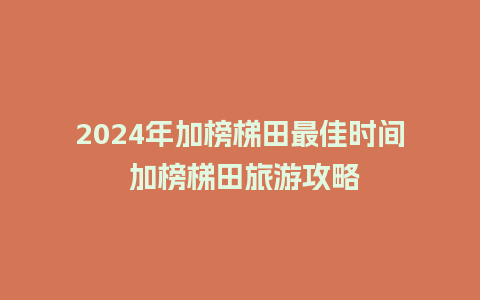 2024年加榜梯田最佳时间 加榜梯田旅游攻略