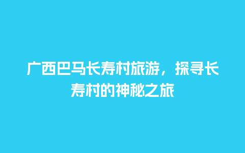 广西巴马长寿村旅游，探寻长寿村的神秘之旅