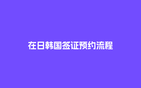 在日韩国签证预约流程