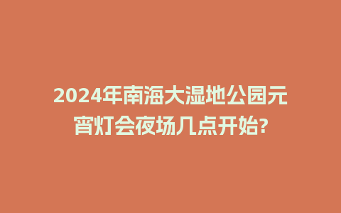 2024年南海大湿地公园元宵灯会夜场几点开始?