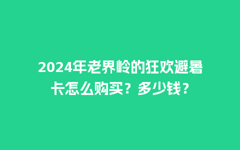 2024年老界岭的狂欢避暑卡怎么购买？多少钱？