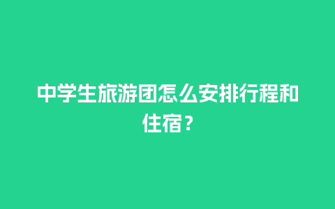 中学生旅游团怎么安排行程和住宿？