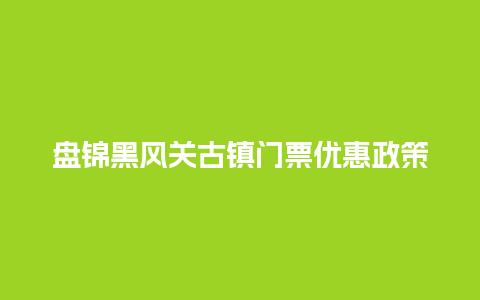 盘锦黑风关古镇门票优惠政策