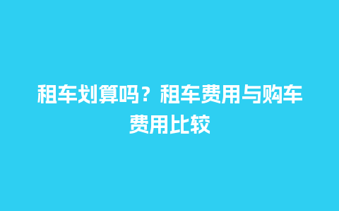 租车划算吗？租车费用与购车费用比较