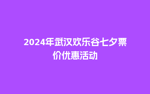 2024年武汉欢乐谷七夕票价优惠活动