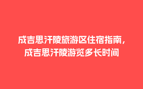 成吉思汗陵旅游区住宿指南，成吉思汗陵游览多长时间